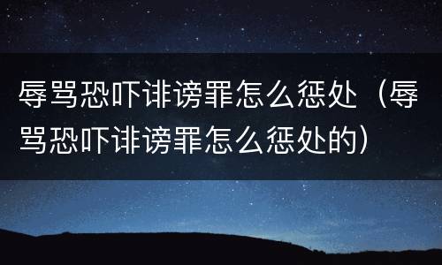 辱骂恐吓诽谤罪怎么惩处（辱骂恐吓诽谤罪怎么惩处的）