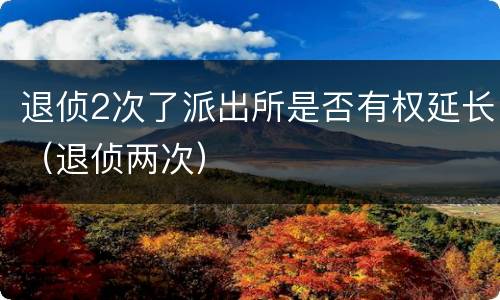 退侦2次了派出所是否有权延长（退侦两次）
