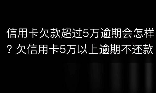 信用卡欠款超过5万逾期会怎样? 欠信用卡5万以上逾期不还款