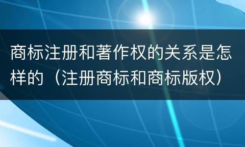 商标注册和著作权的关系是怎样的（注册商标和商标版权）