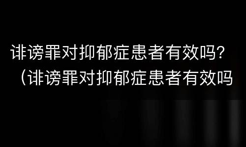 诽谤罪对抑郁症患者有效吗？（诽谤罪对抑郁症患者有效吗判几年）