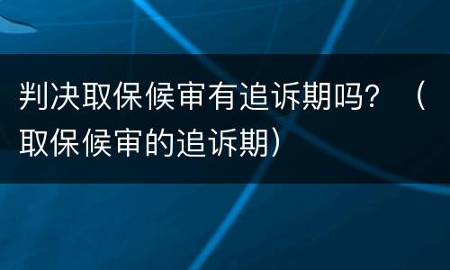 判决取保候审有追诉期吗？（取保候审的追诉期）