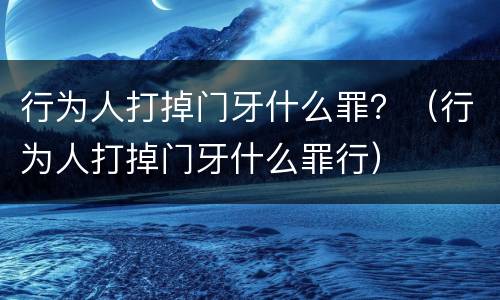 行为人打掉门牙什么罪？（行为人打掉门牙什么罪行）
