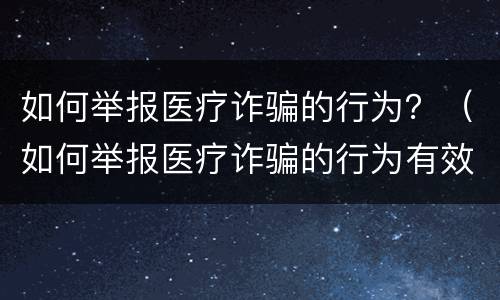 如何举报医疗诈骗的行为？（如何举报医疗诈骗的行为有效）