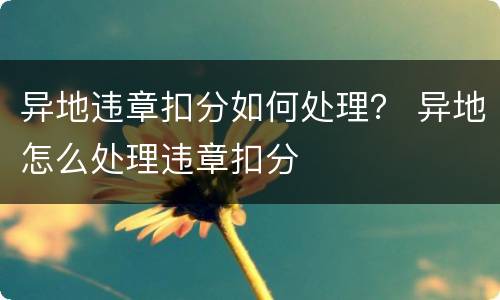 异地违章扣分如何处理？ 异地怎么处理违章扣分