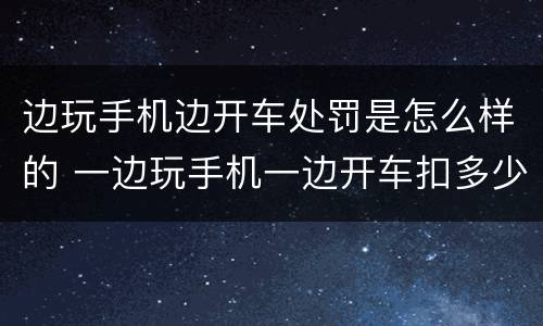 边玩手机边开车处罚是怎么样的 一边玩手机一边开车扣多少分