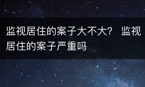 监视居住的案子大不大？ 监视居住的案子严重吗