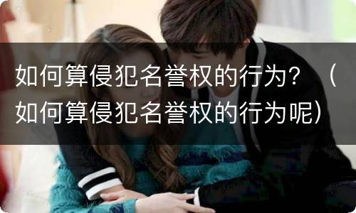 如何算侵犯名誉权的行为？（如何算侵犯名誉权的行为呢）