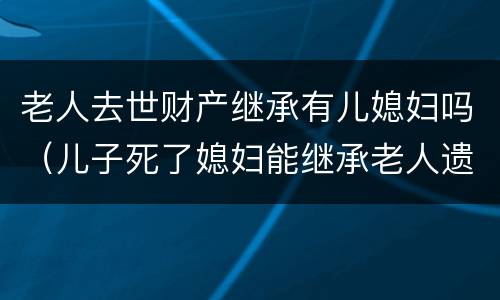 老人去世财产继承有儿媳妇吗（儿子死了媳妇能继承老人遗产吗）