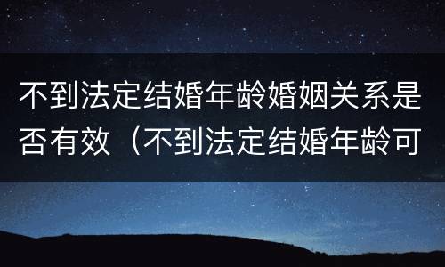 不到法定结婚年龄婚姻关系是否有效（不到法定结婚年龄可以领结婚证吗）