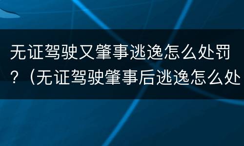 无证驾驶又肇事逃逸怎么处罚?（无证驾驶肇事后逃逸怎么处罚）