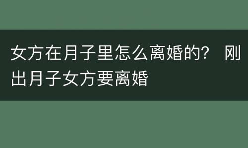 女方在月子里怎么离婚的？ 刚出月子女方要离婚