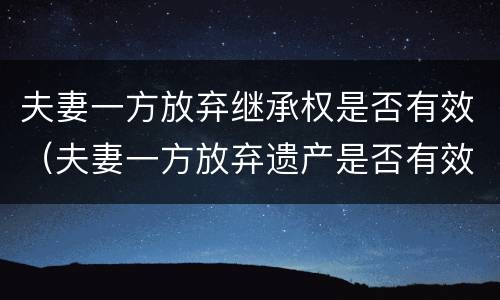 夫妻一方放弃继承权是否有效（夫妻一方放弃遗产是否有效）