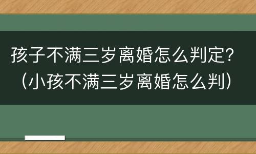 孩子不满三岁离婚怎么判定？（小孩不满三岁离婚怎么判）