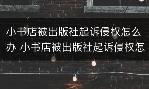 小书店被出版社起诉侵权怎么办 小书店被出版社起诉侵权怎么办理