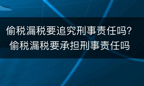 偷税漏税要追究刑事责任吗？ 偷税漏税要承担刑事责任吗