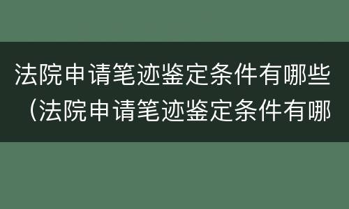 法院申请笔迹鉴定条件有哪些（法院申请笔迹鉴定条件有哪些规定）