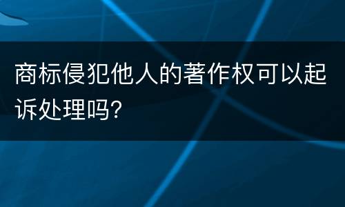 商标侵犯他人的著作权可以起诉处理吗？