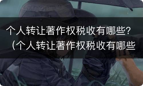 个人转让著作权税收有哪些？（个人转让著作权税收有哪些优惠）