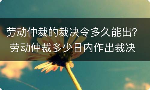 劳动仲裁的裁决令多久能出？ 劳动仲裁多少日内作出裁决