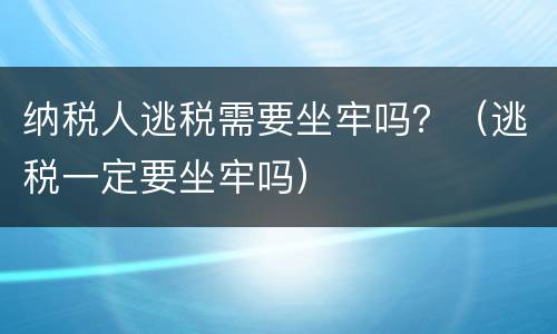 纳税人逃税需要坐牢吗？（逃税一定要坐牢吗）