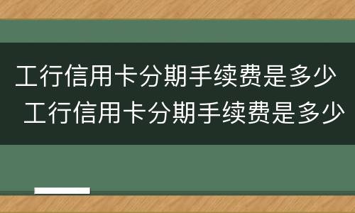 工行信用卡分期手续费是多少 工行信用卡分期手续费是多少啊