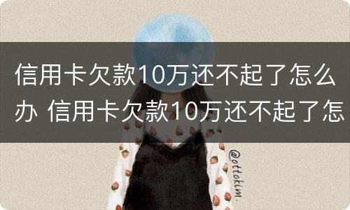 信用卡欠款10万还不起了怎么办 信用卡欠款10万还不起了怎么办呀