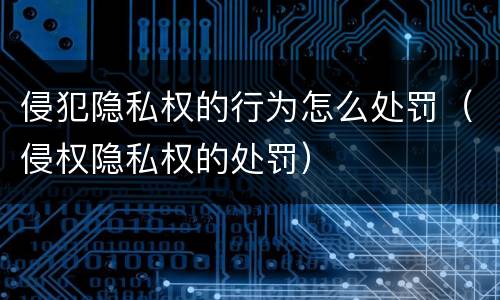 侵犯隐私权的行为怎么处罚（侵权隐私权的处罚）