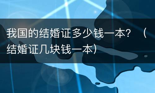 我国的结婚证多少钱一本？（结婚证几块钱一本）
