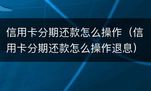 信用卡分期还款怎么操作（信用卡分期还款怎么操作退息）