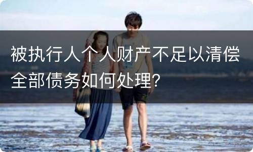 被执行人个人财产不足以清偿全部债务如何处理？