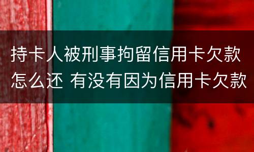 持卡人被刑事拘留信用卡欠款怎么还 有没有因为信用卡欠款被拘留的