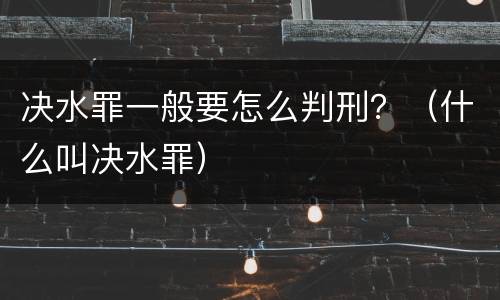 决水罪一般要怎么判刑？（什么叫决水罪）