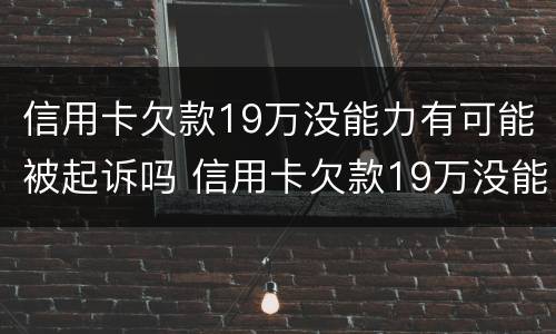 信用卡欠款19万没能力有可能被起诉吗 信用卡欠款19万没能力有可能被起诉吗