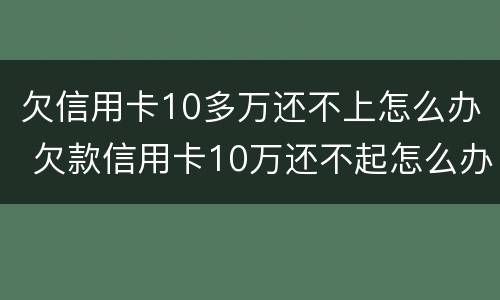 欠信用卡10多万还不上怎么办 欠款信用卡10万还不起怎么办