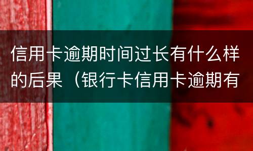 信用卡逾期时间过长有什么样的后果（银行卡信用卡逾期有什么后果）