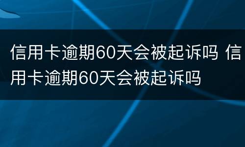 信用卡逾期60天会被起诉吗 信用卡逾期60天会被起诉吗