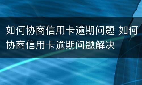 如何协商信用卡逾期问题 如何协商信用卡逾期问题解决