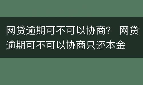 网贷逾期可不可以协商？ 网贷逾期可不可以协商只还本金