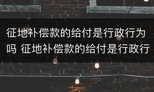 征地补偿款的给付是行政行为吗 征地补偿款的给付是行政行为吗为什么