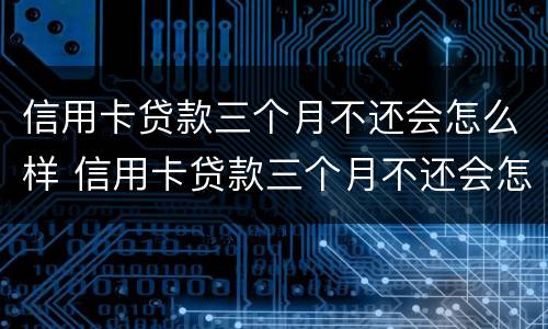 信用卡贷款三个月不还会怎么样 信用卡贷款三个月不还会怎么样吗