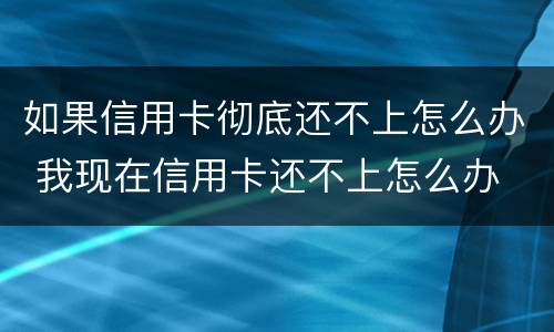 如果信用卡彻底还不上怎么办 我现在信用卡还不上怎么办