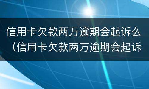 信用卡欠款两万逾期会起诉么（信用卡欠款两万逾期会起诉么嘛）