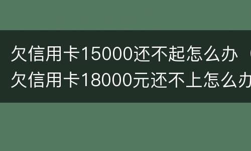欠信用卡15000还不起怎么办（欠信用卡18000元还不上怎么办）