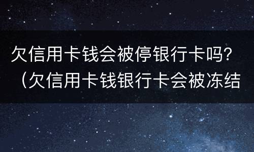 欠信用卡钱会被停银行卡吗？（欠信用卡钱银行卡会被冻结吗）