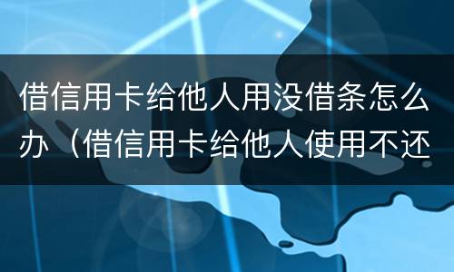 借信用卡给他人用没借条怎么办（借信用卡给他人使用不还怎么办）