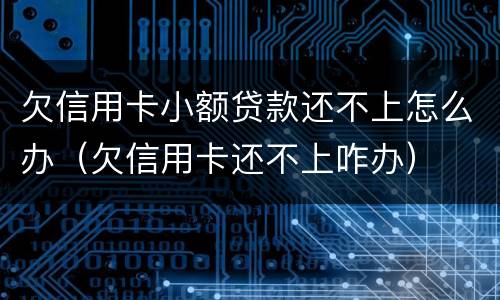 欠信用卡小额贷款还不上怎么办（欠信用卡还不上咋办）