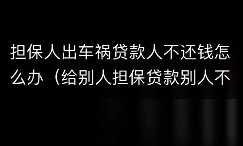 担保人出车祸贷款人不还钱怎么办（给别人担保贷款别人不还钱怎么办）