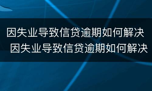 因失业导致信贷逾期如何解决 因失业导致信贷逾期如何解决问题