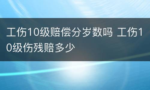 工伤10级赔偿分岁数吗 工伤10级伤残赔多少